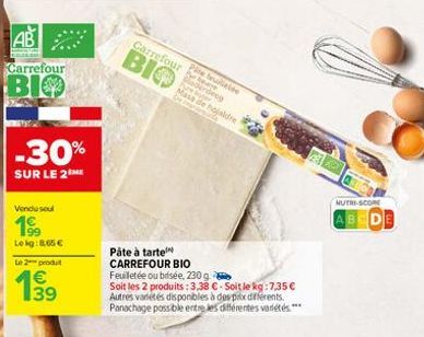 AB  Carrefour  BIO  -30%  SUR LE 2 ME  Vendu seul  199  Lokg:8,65 €  Le 2 produt  199  Carrefour  BIO  Pâte à tarte  CARREFOUR BIO Feuilletée ou brisée, 230 g  Soit les 2 produits : 3.38 €-Soit le kg: