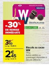 -30%  DE REMISE IMMÉDIATE  3%  Le kg: 19,89 €  W  245  €  Lekg: 13,92 €  A  NOUVEAU  biscuits cacao  Biscuits au cacao ww  176g  Autres variétés ou  grammages disponibles à des prix différents" 