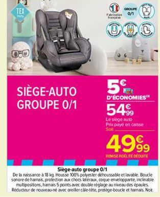 TEX  SIÈGE-AUTO GROUPE 0/1  GROUPE  Faton 0/1 francese  0  5€  D'ÉCONOMIES  5499  Le siège auto Prix payé en caisse Soit  4999  REMISE FIDÉLITE DEDUITE  Siège-auto groupe 0/1  De la naissance à 18 kg.