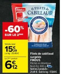 Findus  -60%  SUR LE 2 ME  Vendu seul  15%  Lekg: 25,48 €  Le 2 produ  612  6 FILETS de CABILLAUD  CAMILLAUD PICH ATLANTIQUE  Filets de cabillaud  surgelés FINDUS Pêchés en Aantique  Nord-Est, 600 g S