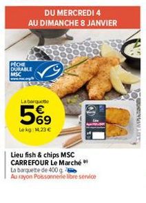 DU MERCREDI 4  AU DIMANCHE 8 JANVIER  PECHE DURABLE MSC  La barquette  5%⁹9  69  Lokg: 14,23 €  Lieu fish & chips MSC CARREFOUR Le Marché La barquette de 400 g  Au rayon Poissonnerie libre service  TA