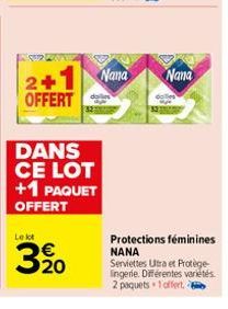 DANS CE LOT +1 PAQUET OFFERT  Le lot  320  2+1 Nana OFFERT  Nana  Protections féminines NANA  Serviettes Utra et Protège-lingerie. Différentes variétés 2 paquets +1 offert. 