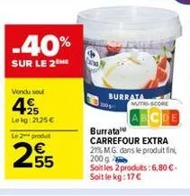 -40%  sur le 2 me  vendu soul  +25 lekg: 2125 €  le 2 produ  255  burrata  mutri-score  burrata  carrefour extra  21% m.g. dans le produit fini, 200 g soit les 2 produts: 6,80€-soit le kg: 17€ 