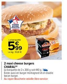 FRANÇAISE  La barquette  599  Lekg: 13,61 €  2 maxi cheese burgers CHARAL  La barquette de 2x 200 g sot 440 g. 2  Existe aussi en burger montagnard et en double  bocon burger  Au rayon Boucherie-volai