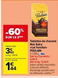 -60%  SUR LE 2  Vendu seul  3%  Lekg: 720€  Le 2 produ  Poulain  NOIR EXTRA  Tablettes de chocolat Noir Extra  <Lot Familial  POULAIN  5x100 g  Soit les 2 produits:  5,04 €- Soit le kg : 5,04 € Autres