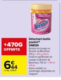 +470G  OFFERTS  644  Le kg: 6,85 €  70g 470g GRATUM PROLONGE www  Vanish  Oni  Détachant textile poudrel VANISH  Booster de Lavage ou Booster de Blancheur, 470 g 470 gofferts. Existe en gel Booster de