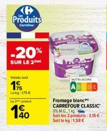 Produits  Carrefour  -20%  SUR LE 2 ME  Vendu seul  195  Lekg: 175€  Le 2 produt  40  FROMAGES  ESBLANC  P  NUTRI-SCORE  ABCDE  Fromage blanc CARREFOUR CLASSIC 0% MG, 1 kg.  Soit les 2 produits: 3,15 