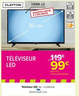 CLAYTON  80 cm  QUANTITÉ LIMITÉE A2 000 PIECES  TÉLÉVISEUR LED  Téléviseur LED Ref: CL32LED22B Garantie legale 2 ans  TV  HD  720p  HONI  119€ 99€  dont 4 € d'éco-participation  Energie  F 