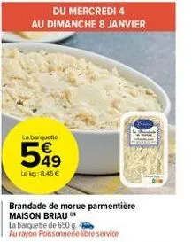 du mercredi 4  au dimanche 8 janvier  la barquetto  549  le kg:8,45 €  brandade de morue parmentière maison briau  la barquette de 650 g  au rayon poissonnerie libre service 