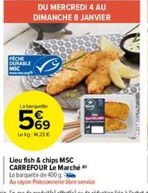 PECHE DURABLE MSC  DU MERCREDI 4 AU DIMANCHE 8 JANVIER  La barquette  Le kg: M.23 €  Lieu fish & chips MSC CARREFOUR Le Marché  La barquette de 400 g  Au rayon Poissonnerie libre service 