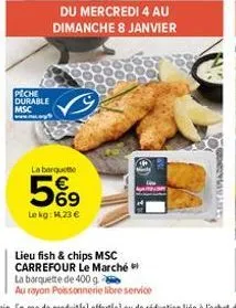 peche durable msc  du mercredi 4 au dimanche 8 janvier  la barquette  le kg: m.23 €  lieu fish & chips msc carrefour le marché  la barquette de 400 g  au rayon poissonnerie libre service 