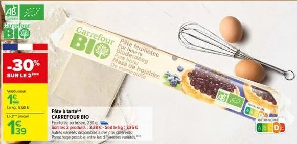 ab  carrefour  bio  -30%  sur le 2 me  vendu seul  199  le kg: 8.65 €  le 2 produ  pâte à tarte carrefour bio feuilletée ou brisée, 230 g soit les 2 produits: 3,38 €-soit le kg: 7,35 € autres variétés