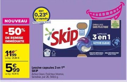 NOUVEAU  -50%  DE REMISE IMMÉDIATE  11⁹9  Lekg: 21,84 €  59⁹  Lekg: 10.91 €  SOIT  0,23  La capsule Fide  Lessive capsules 3 en 1 SKIP  Active Clean, Fraicheur Intense, Sensitive, par 26, 548,6 g  ski