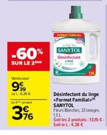 -60%  SUR LE 2  Vendu seul  99⁹9  LeL:6,26 €  Le 2 produt  76  FORMAT FAMILIAL  SANYTOL  Desinfectant  Désinfectant du linge «Format Familial. SANYTOL  Fleurs Blanches, 33 lavages.  1,5L  Soit les 2 p