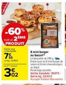 -60%  sur le 2  produit  vendu seul  la barquette  175  ème  lokg: 3146 €  le 2 produit  302  6 mini burger au bacon  la barquette de 240 g.  existe aussi en 6 mini burger de saison et 6 mini cheesebu