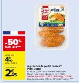 -50%  SUR LE 2  Vendu so  4%  Lokg: 16.33 € Le pro  295  Pere AIGUILLETTES Dodu  A  Aiguillettes de poulet panées PERE DODU  Issues de poulet sans traitement antibiotique. Nature, Huile d'olive/Basili