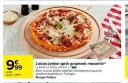 le  999  2 pizzas jambon speck gorgonzola mozzarella  le  de 2x420g, sot 840  existe aussi ton supe champignons tomatofo au ayon tra 