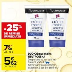 -25%  DE REMISE IMMEDIATE  7%0  Le L: 75 €  562  €  LeL: 56,20 €  Neutrogena Neutrogena  crème  mains  concentre  LOPBUNILE  crème  mains  concentrée  50ml  DUO Crèmes mains NEUTROGENA  Duo parfumé ou