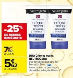 -25%  DE REMISE IMMEDIATE  7%0  Le L: 75 €  562  €  LeL: 56,20 €  Neutrogena Neutrogena  crème  mains  concentre  LOPBUNILE  crème  mains  concentrée  50ml  DUO Crèmes mains NEUTROGENA  Duo parfumé ou