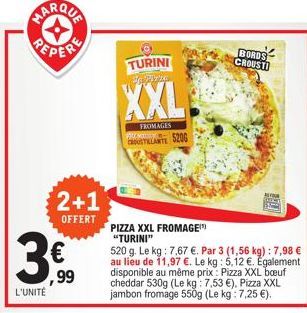 PEPER  L'UNITÉ  2+1  OFFERT  ,99  TURINI  BEY  XXL  FROMAGES TLANTE 5206  POM  PIZZA XXL FROMAGE "TURINI"  520 g. Le kg: 7,67 €. Par 3 (1,56 kg) : 7,98 € au lieu de 11,97 €. Le kg: 5,12 €. Egalement d