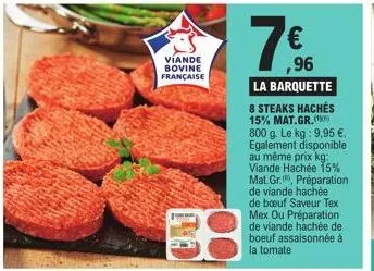 viande bovine française  ,96  la barquette  8 steaks hachés 15% mat.gr.) 800 g. le kg: 9,95 €. egalement disponible au même prix kg: viande hachée 15% mat gr., préparation de viande hachée de bœuf sav