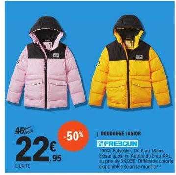 45%  902)  L'UNITÉ  ,95  -50% 1 DOUDOUNE JUNIOR  FREECUN  100% Polyester. Du 8 au 16ans. Existe aussi en Adulte du S au XXL au prix de 24,95€. Différents coloris disponibles selon le modèle. 