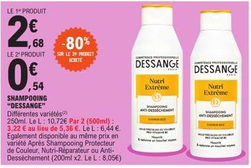 LE 1 PRODUIT  2€  ,68 -80%  SUR LE 20 PRODUIT ACHETÉ  LE 2" PRODUIT  0€  ,54  SHAMPOOING "DESSANGE"  Différentes variétés(2)  250ml. Le L: 10,72€ Par 2 (500ml): 3,22 € au lieu de 5,36 €. Le L: 6,44 €.