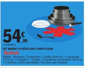 54%  ,99  L'ENSEMBLE  SET INGENIO 10 PIÈCES EASY COOK'N CLEAN  Tefal  Matière: Aluminium. Composition: 2 poêles 24/28 cm + 2 casseroles 16/18 cm + 1 Poignée + 1 Cuillère + 2 couvercles conservation 16