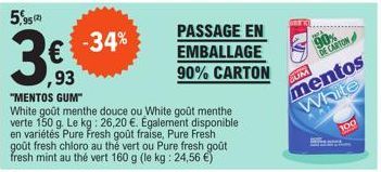 95 (2)  3€  93  -34%  "MENTOS GUM"  White goût menthe douce ou White goût menthe verte 150 g. Le kg: 26,20 €. Également disponible en variétés Pure Fresh goût fraise, Pure Fresh goût fresh chloro au t