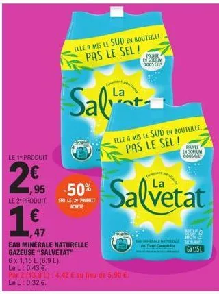 le 1 produit  €  2,95  1,95 -50%  16,47  elle a mis le sud en bouteille pas le sel!  le 2 produit sur le 20 produit  achete  €  salt  eau minérale naturelle  gazeuse "salvetat"  6 x 1,15 l (6.9 l).  l