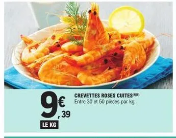 9€  le kg  ,39  crevettes roses cuites  € entre 30 et 50 pièces par kg. 