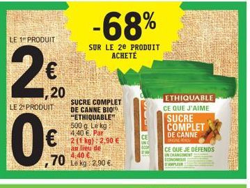 LE 1 PRODUIT  2  1,20  LE 2 PRODUIT  ,70  -68%  SUR LE 2e PRODUIT ACHETÉ  SUCRE COMPLET DE CANNE BIO "ETHIQUABLE" 500 g. Le kg 4,40 €. Par 2 (1 kg): 2,90 €  au lieu de  4,40 €  Le kg 2,90 €  CE  UNC  