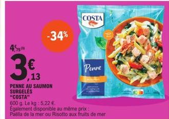 4,95  75  €  ,13  -34%  COSTA  Penne  PENNE AU SAUMON SURGELES "COSTA"  600 g. Le kg: 5,22 €.  Également disponible au même prix:  Paella de la mer ou Risotto aux fruits de mer 