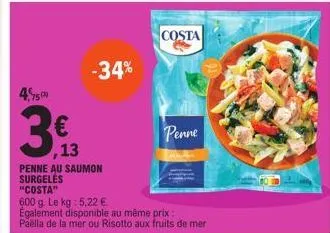 4,95  75  €  ,13  -34%  costa  penne  penne au saumon surgeles "costa"  600 g. le kg: 5,22 €.  également disponible au même prix:  paella de la mer ou risotto aux fruits de mer 