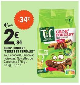 30  €  -34%  84  CROK' FONDANT "TERRES ET CÉRÉALES" Tout chocolat, Chocolat noisettes, Noisettes ou Cacahuète 375 g. Le kg : 7,57 €  T&C  HANCE  il  CROK' FONDANT TOUT CHOCOLAT 