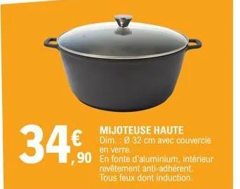 34€  haute  mijoteuse dim.: ø 32 cm avec couvercle  en verre.  ,90 en fonte d'aluminium, intérieur  revêtement anti-adhérent. tous feux dont induction. 