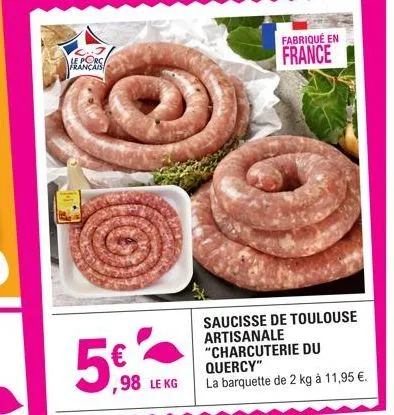 le porc français  5€  ,98 le kg  fabriqué en  france  saucisse de toulouse artisanale "charcuterie du quercy"  la barquette de 2 kg à 11,95 €. 