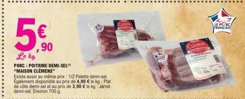5,⁹0  le kg  ,90  porc : poitrine demi-sel "maison clémens"  existe aussi au même prix: 1/2 palette demi-sel. egalement disponible au prix de 4,90 € le kg: plat de côte demi-sel et au prix de 3,90 € l