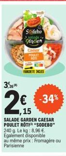 3,26  2€  ,15  Sodebo  garden  -34%  SALADE GARDEN CAESAR POULET ROTISODEBO" 240 g. Le kg: 8,96 €. Egalement disponible au même prix: Fromagère ou Parisienne  Caesor POULET  ROTI 