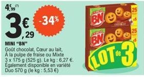 4,99 (7)  3  € -34%  ,29  MINI "BN" Goût chocolat, Cœur au lait, A la pulpe de fraise ou Mixte 3 x 175 g (525 g). Le kg: 6,27 €. Egalement disponible en variété Duo 570 g (le kg : 5,53 €)  MATA  BN  A