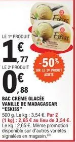 le 1 produit  1.1  77  le 2º produit  feries  eskiss  -50%  sur le 20 produit achete  ,88  bac crème glacée  vanille de madagascar "eskiss"  500 g. le kg: 3,54 €. par 2 (1 kg): 2,65 € au lieu de 3,54 