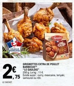 volaille française  24,75  le sachet  2€  gaulois  extra  bbo  grignottes extra de poulet barbecue "le gaulois" 250 g. le kg: 11 €  existe aussi: curry, mexicaine, teriyaki, samouraï ou rôti. 