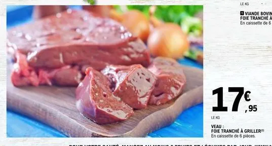 le kg  17%  ,95  le kg  veau :  foie tranché à griller en caissette de 6 pièces. 