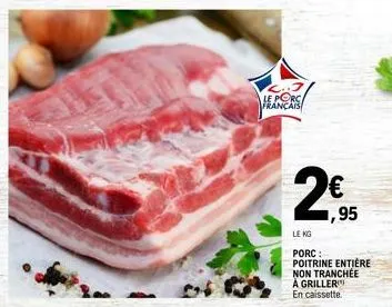 le porc français  2€  ,95  le kg  porc: poitrine entière  non tranchée  a griller  en caissette. 