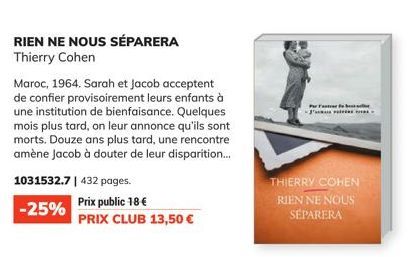 1031532.7 | 432 pages.  -25%  RIEN NE NOUS SÉPARERA Thierry Cohen  Maroc, 1964. Sarah et Jacob acceptent de confier provisoirement leurs enfants à une institution de bienfaisance. Quelques mois plus t