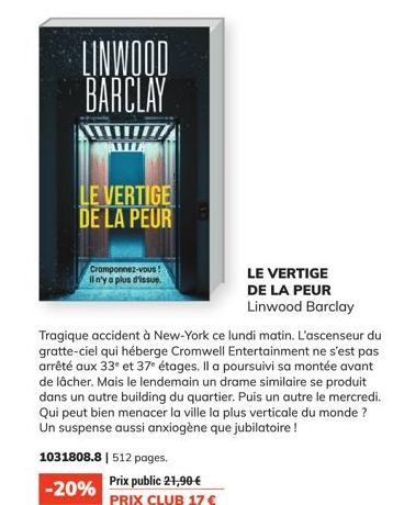 LINWOOD BARCLAY  LE VERTIGE DE LA PEUR  Cramponnez-vous!  il n'y a plus d'issue.  1031808.8 | 512 pages.  -20%  Tragique accident à New-York ce lundi matin. L'ascenseur du gratte-ciel qui héberge Crom