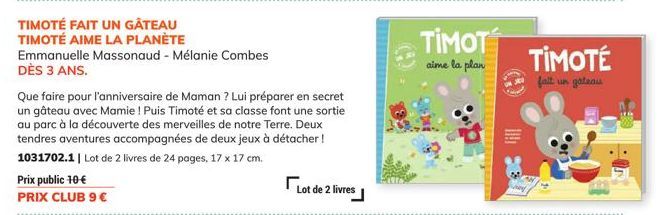 TIMOTÉ FAIT UN GÂTEAU TIMOTÉ AIME LA PLANÈTE  Prix public 10€  PRIX CLUB 9 €  Emmanuelle Massonaud - Mélanie Combes DÈS 3 ANS.  Que faire pour l'anniversaire de Maman ? Lui préparer en secret un gâtea