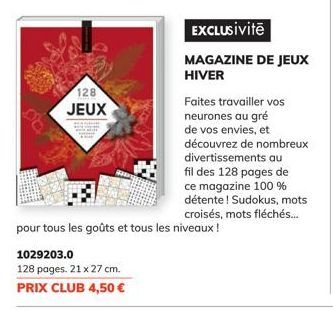 DO  128  JEUX  1029203.0  128 pages. 21 x 27 cm.  PRIX CLUB 4,50 €  pour tous les goûts et tous les niveaux !  EXCLUSiVitē  MAGAZINE DE JEUX HIVER  Faites travailler vos neurones au gré de vos envies,