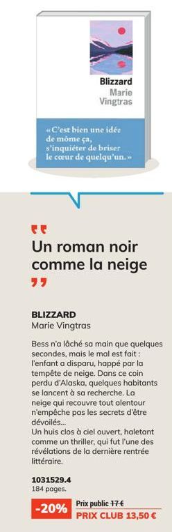 «C'est bien une idée de môme ça, s'inquiéter de briser le cœur de quelqu'un.»  Un roman noir comme la neige  BLIZZARD Marie Vingtras  Blizzard Marie Vingtras  1031529.4  184 pages.  -20%  Bess n'a lâc