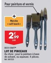 Pour peinture et vernis  Marche «soft touch  2,99  Lal  DECO CRAFT  LOT DE PINCEAUX  Au choix : pour la peinture à base de solvant, ou aqueuse. 4 pièces. Fr. 5007225 